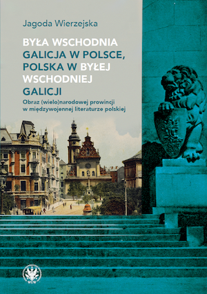 Była wschodnia Galicja w Polsce, Polska w byłej wschodniej Galicji. Obraz (wielo)narodowej prowincji w międzywojennej literaturze polskiej