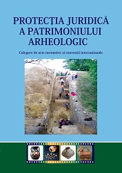Protecţia juridică a patrimoniului arheologic. Culegere de acte normative şi convenţii internaţionale