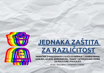 JEDNAKA ZAŠTITA ZA RAZLIČITOST - PRIRUČNIK O POSTUPANJU U SLUČAJU KRŠENJA LJUDSKIH PRAVA LEZBJEKI, GEJEVA, BISEKSUALNIH, TRANS* I INTERSPOLNIH OSOBA ZA POLICAJKE I POLICAJCE, DRUGO, DOPUNJENO I IZMIJENJENO IZDANJE