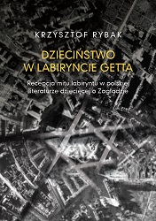 Dzieciństwo w labiryncie getta. Recepcja mitu labiryntu w polskiej literaturze dziecięcej o Zagładzie