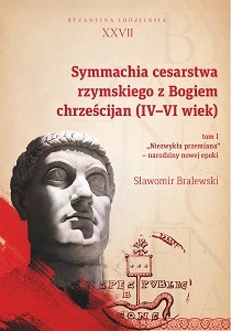 Symmachia cesarstwa rzymskiego z Bogiem chrześcijan (IV-VI wiek). T. 1. „Niezwykła przemiana" – narodziny nowej epoki. Byzantina Lodziensia XXVII