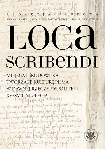 Loca scribendi. Miejsca i środowiska tworzące kulturę pisma w dawnej Rzeczypospolitej XV-XVIII stulecia