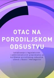 Otac na porodiljskom odsustvu: Istraživanje o legislativnim i administrativnim preprekama za korištenje porodiljskog odsustva očeva u Bosni i Hercegovini